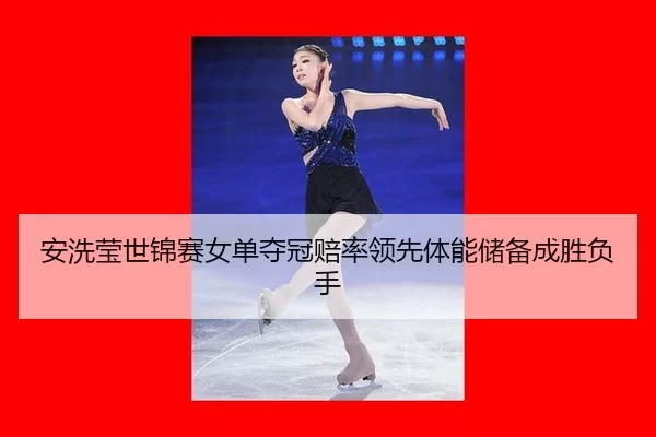 安洗莹世锦赛女单夺冠赔率领先体能储备成胜负手