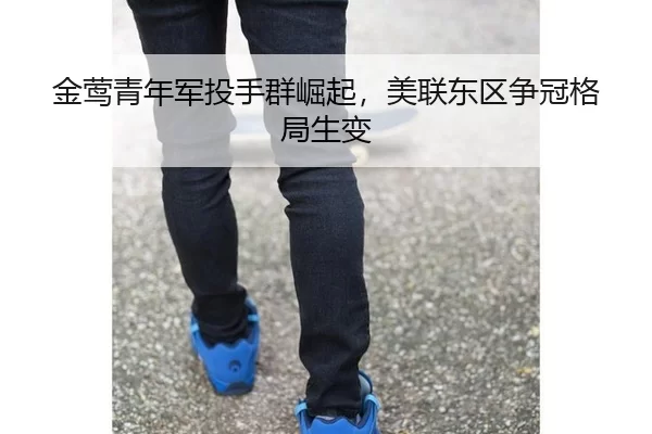 金莺青年军投手群崛起，美联东区争冠格局生变