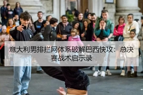 意大利男排拦网体系破解巴西快攻：总决赛战术启示录