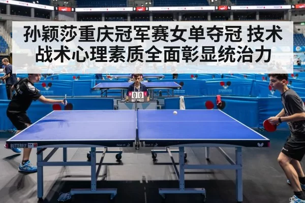 孙颖莎重庆冠军赛女单夺冠 技术战术心理素质全面彰显统治力