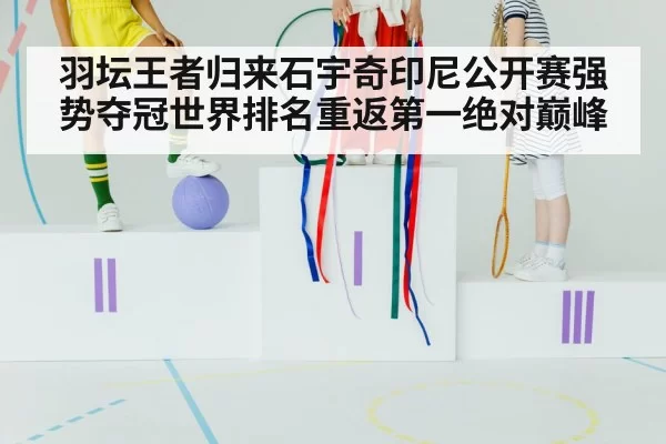 羽坛王者归来石宇奇印尼公开赛强势夺冠世界排名重返第一绝对巅峰