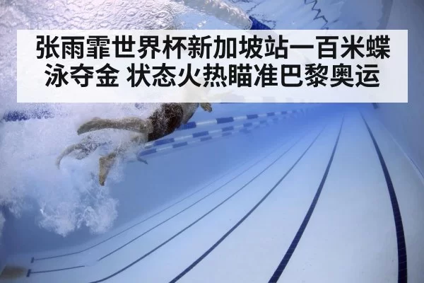 张雨霏世界杯新加坡站一百米蝶泳夺金 状态火热瞄准巴黎奥运