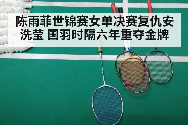 陈雨菲世锦赛女单决赛复仇安洗莹 国羽时隔六年重夺金牌