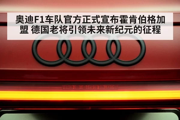 奥迪F1车队官方正式宣布霍肯伯格加盟 德国老将引领未来新纪元的征程