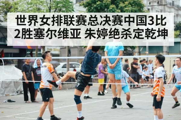 世界女排联赛总决赛中国3比2胜塞尔维亚 朱婷绝杀定乾坤