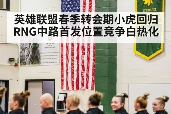 英雄联盟春季转会期小虎回归RNG中路首发位置竞争白热化