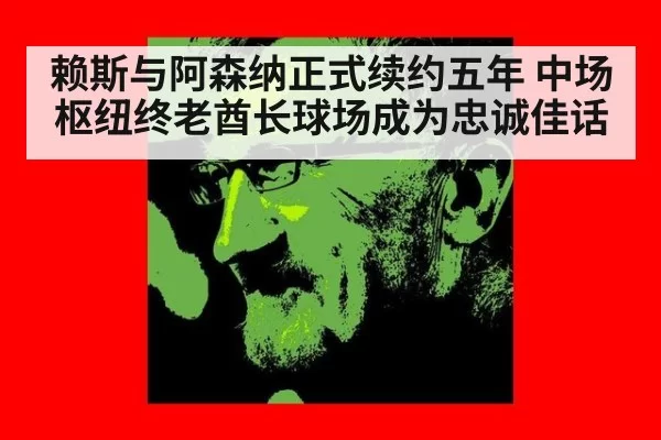 赖斯与阿森纳正式续约五年 中场枢纽终老酋长球场成为忠诚佳话