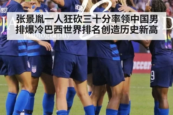 张景胤一人狂砍三十分率领中国男排爆冷巴西世界排名创造历史新高