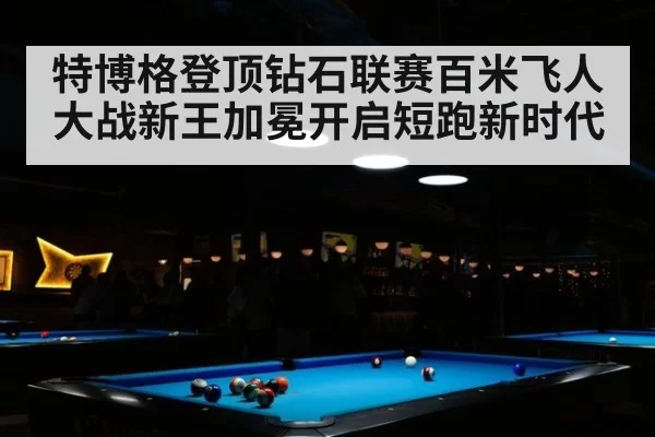 特博格登顶钻石联赛百米飞人大战新王加冕开启短跑新时代